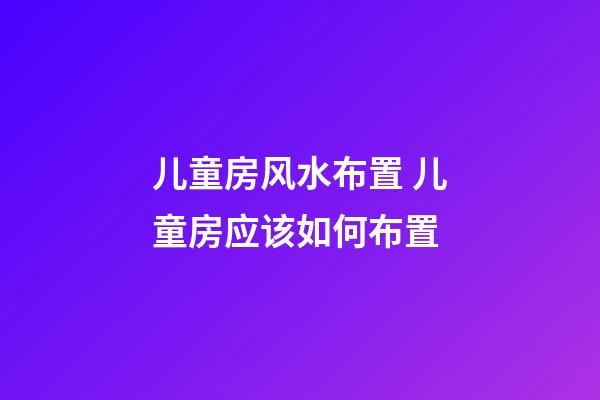 儿童房风水布置 儿童房应该如何布置